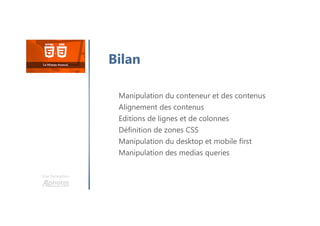 Une formation
Manipulation du conteneur et des contenus
Alignement des contenus
Editions de lignes et de colonnes
Définition de zones CSS
Manipulation du desktop et mobile first
Manipulation des medias queries
Bilan
 