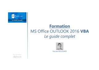 Une formation
Pascale BOUSSARD
Formation
MS Office OUTLOOK 2016 VBA
Le guide complet
 