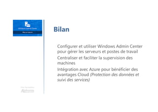 Une formation
Configurer et utiliser Windows Admin Center
pour gérer les serveurs et postes de travail
Centraliser et faciliter la supervision des
machines
Intégration avec Azure pour bénéficier des
avantages Cloud (Protection des données et
suivi des services)
Bilan
 