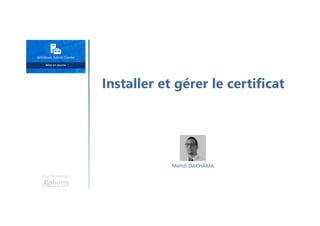 Installer et gérer le certificat
Une formation
Mehdi DAKHAMA
 
