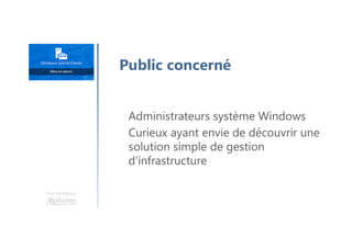 Une formation
Administrateurs système Windows
Curieux ayant envie de découvrir une
solution simple de gestion
d’infrastructure
Public concerné
 