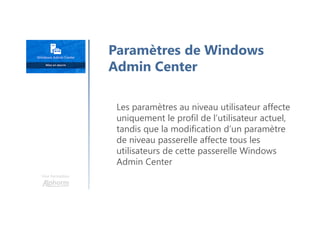 Une formation
Les paramètres au niveau utilisateur affecte
uniquement le profil de l’utilisateur actuel,
tandis que la modification d’un paramètre
de niveau passerelle affecte tous les
utilisateurs de cette passerelle Windows
Admin Center
Paramètres de Windows
Admin Center
 