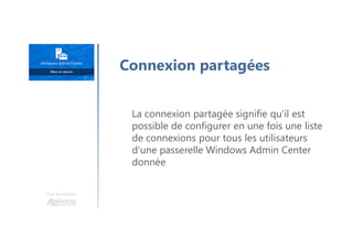 Une formation
La connexion partagée signifie qu’il est
possible de configurer en une fois une liste
de connexions pour tous les utilisateurs
d’une passerelle Windows Admin Center
donnée
Connexion partagées
 