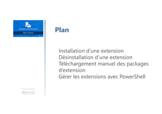 Une formation
Installation d’une extension
Désinstallation d’une extension
Téléchargement manuel des packages
d’extension
Gérer les extensions avec PowerShell
Plan
 