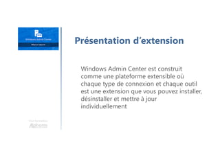 Une formation
Windows Admin Center est construit
comme une plateforme extensible où
chaque type de connexion et chaque outil
est une extension que vous pouvez installer,
désinstaller et mettre à jour
individuellement
Présentation d’extension
 