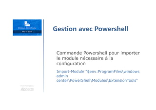 Une formation
Commande Powershell pour importer
le module nécessaire à la
configuration
Import-Module "$env:ProgramFileswindows
admin
centerPowerShellModulesExtensionTools"
Gestion avec Powershell
 