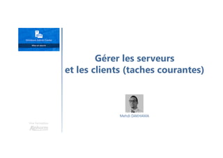 Gérer les serveurs
et les clients (taches courantes)
Une formation
Mehdi DAKHAMA
 