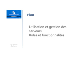 Une formation
Utilisation et gestion des
serveurs
Rôles et fonctionnalités
Plan
 