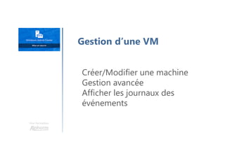 Créer/Modifier une machine
Gestion avancée
Afficher les journaux des
événements
Gestion d’une VM
Une formation
 