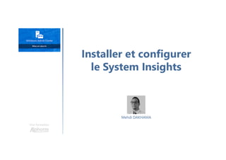 Installer et configurer
le System Insights
Une formation
Mehdi DAKHAMA
 