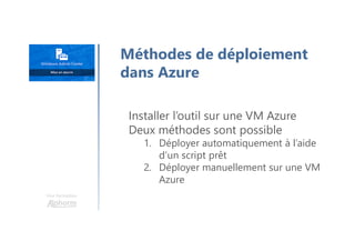 Une formation
Méthodes de déploiement
dans Azure
Installer l’outil sur une VM Azure
Deux méthodes sont possible
1. Déployer automatiquement à l’aide
d’un script prêt
2. Déployer manuellement sur une VM
Azure
 