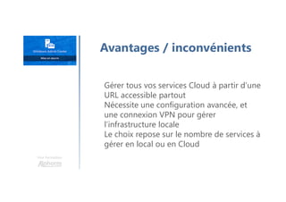 Avantages / inconvénients
Gérer tous vos services Cloud à partir d’une
URL accessible partout
Nécessite une configuration avancée, et
une connexion VPN pour gérer
l’infrastructure locale
Le choix repose sur le nombre de services à
gérer en local ou en Cloud
Une formation
 