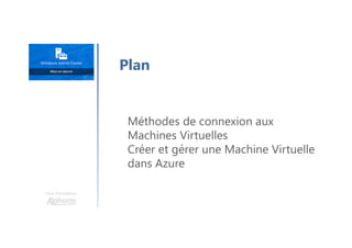 Une formation
Méthodes de connexion aux
Machines Virtuelles
Créer et gérer une Machine Virtuelle
dans Azure
Plan
 