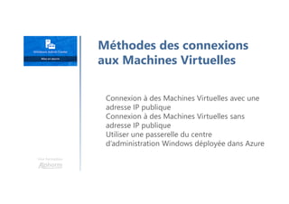 Une formation
Méthodes des connexions
aux Machines Virtuelles
Connexion à des Machines Virtuelles avec une
adresse IP publique
Connexion à des Machines Virtuelles sans
adresse IP publique
Utiliser une passerelle du centre
d’administration Windows déployée dans Azure
 