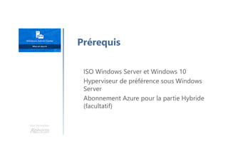 Une formation
Prérequis
ISO Windows Server et Windows 10
Hyperviseur de préférence sous Windows
Server
Abonnement Azure pour la partie Hybride
(facultatif)
 
