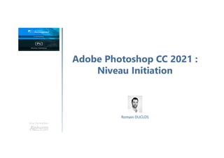 Adobe Photoshop CC 2021 :
Niveau Initiation
Une formation
Romain DUCLOS
 