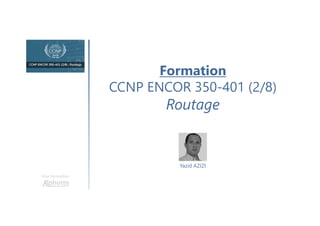 Formation
CCNP ENCOR 350-401 (2/8)
Routage
Une formation
Yazid AZIZI
 