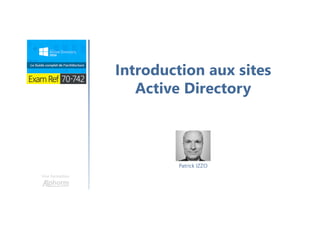 Une formation
Introduction aux sites
Active Directory
Patrick IZZO
 
