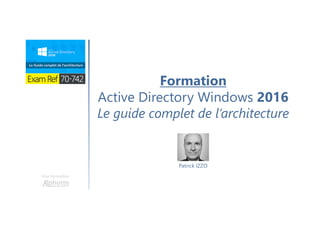Une formation
Formation
Active Directory Windows 2016
Le guide complet de l’architecture
Patrick IZZO
 