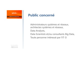 Une formation
Public concerné
Administrateurs systèmes et réseaux,
architectes systèmes et réseaux,
Data Analysts,
Data Scientists et/ou consultants Big Data,
Toute personne intéressé par l’IT 
 