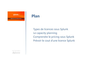 Une formation
Types de licences sous Splunk
Le capacity planning
Comprendre le pricing sous Splunk
Prévoir le cout d’une licence Splunk
Plan
 