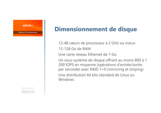 Une formation
Dimensionnement de disque
12-48 cœurs de processeur à 2 GHz ou mieux
12-128 Go de RAM
Une carte réseau Ethernet de 1 Go
Un sous-système de disque offrant au moins 800 à 1
200 IOPS en moyenne (opérations d'entrée/sortie
par seconde) avec RAID 1+0 (mirroring et striping)
Une distribution 64 bits standard de Linux ou
Windows
 