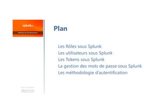 Une formation
Les Rôles sous Splunk
Les utilisateurs sous Splunk
Les Tokens sous Splunk
La gestion des mots de passe sous Splunk
Les méthodologie d’autentification
Plan
 