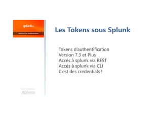 Une formation
Les Tokens sous Splunk
Tokens d’authentification
Version 7.3 et Plus
Accès à splunk via REST
Accès à splunk via CLI
C’est des credentials !
 