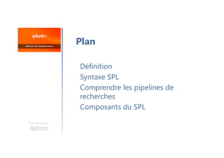 Une formation
Définition
Syntaxe SPL
Comprendre les pipelines de
recherches
Composants du SPL
Plan
 
