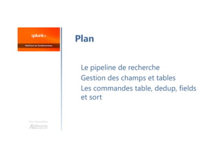 Une formation
Le pipeline de recherche
Gestion des champs et tables
Les commandes table, dedup, fields
et sort
Plan
 