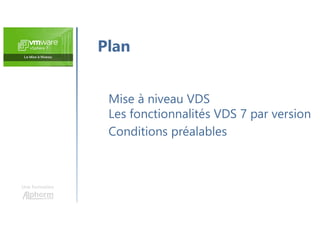 Une formation
Mise à niveau VDS
Les fonctionnalités VDS 7 par version
Conditions préalables
Plan
 