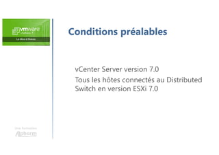 Une formation
Conditions préalables
vCenter Server version 7.0
Tous les hôtes connectés au Distributed
Switch en version ESXi 7.0
 