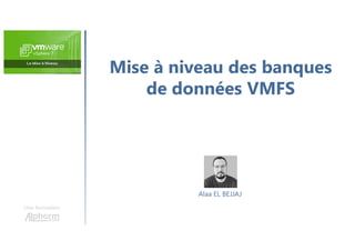 Mise à niveau des banques
de données VMFS
Une formation
Alaa EL BEJJAJ
 