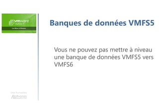 Une formation
Banques de données VMFS5
Vous ne pouvez pas mettre à niveau
une banque de données VMFS5 vers
VMFS6
 