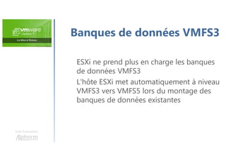 Une formation
Banques de données VMFS3
ESXi ne prend plus en charge les banques
de données VMFS3
L'hôte ESXi met automatiquement à niveau
VMFS3 vers VMFS5 lors du montage des
banques de données existantes
 