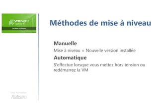 Une formation
Méthodes de mise à niveau
Manuelle
Mise à niveau = Nouvelle version installée
Automatique
S'effectue lorsque vous mettez hors tension ou
redémarrez la VM
 