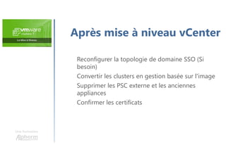 Une formation
Après mise à niveau vCenter
Reconfigurer la topologie de domaine SSO (Si
besoin)
Convertir les clusters en gestion basée sur l'image
Supprimer les PSC externe et les anciennes
appliances
Confirmer les certificats
 