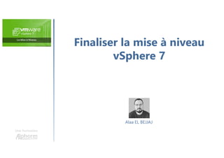 Finaliser la mise à niveau
vSphere 7
Une formation
Alaa EL BEJJAJ
 
