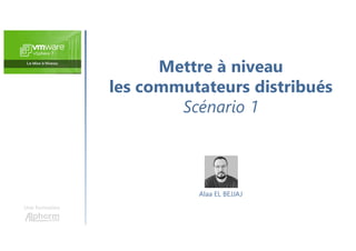 Mettre à niveau
les commutateurs distribués
Scénario 1
Une formation
Alaa EL BEJJAJ
 