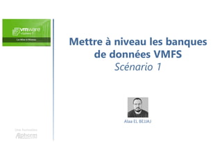 Mettre à niveau les banques
de données VMFS
Scénario 1
Une formation
Alaa EL BEJJAJ
 