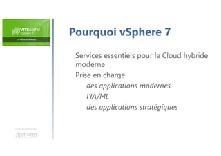 Une formation
Pourquoi vSphere 7
Services essentiels pour le Cloud hybride
moderne
Prise en charge
des applications modernes
l’IA/ML
des applications stratégiques
 