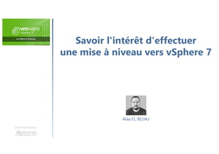 Savoir l'intérêt d'effectuer
une mise à niveau vers vSphere 7
Une formation
Alaa EL BEJJAJ
 