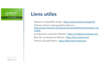 Une formation
VMware Compatibility Guide : https://www.vmware.com/go/hcl
VMware Product Interoperability Matrices :
https://www.vmware.com/resources/compatibility/sim/interop_mat
rix.php
Configuration maximale VMware : https://configmax.vmware.com/
Base de connaissances VMware : https://kb.vmware.com/
Product Lifecycle Matrix : https://lifecycle.vmware.com
Liens utiles
 