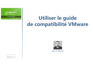 Utiliser le guide
de compatibilité VMware
Une formation
Alaa EL BEJJAJ
 