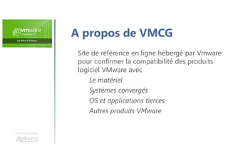 Une formation
A propos de VMCG
Site de référence en ligne hébergé par Vmware
pour confirmer la compatibilité des produits
logiciel VMware avec
Le matériel
Systèmes convergés
OS et applications tierces
Autres produits VMware
 