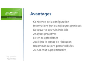Une formation
Cohérence de la configuration
Informations sur les meilleures pratiques
Découverte des vulnérabilités
Analyses proactives
Éviter des problèmes
Accélérer le temps de résolution
Recommandations personnalisées
Aucun coût supplémentaire
Avantages
 