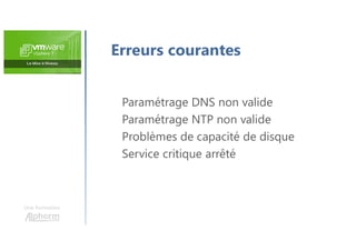 Une formation
Paramétrage DNS non valide
Paramétrage NTP non valide
Problèmes de capacité de disque
Service critique arrêté
Erreurs courantes
 