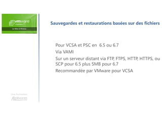 Une formation
Pour VCSA et PSC en 6.5 ou 6.7
Via VAMI
Sur un serveur distant via FTP, FTPS, HTTP, HTTPS, ou
SCP pour 6.5 plus SMB pour 6.7
Recommandée par VMware pour VCSA
Sauvegardes et restaurations basées sur des fichiers
 