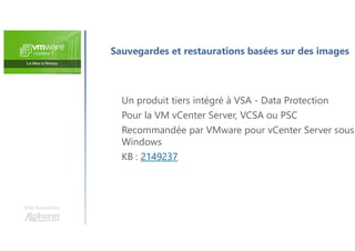 Une formation
Un produit tiers intégré à VSA - Data Protection
Pour la VM vCenter Server, VCSA ou PSC
Recommandée par VMware pour vCenter Server sous
Windows
KB : 2149237
Sauvegardes et restaurations basées sur des images
 