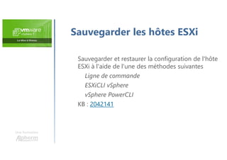 Une formation
Sauvegarder et restaurer la configuration de l'hôte
ESXi à l'aide de l'une des méthodes suivantes
Ligne de commande
ESXiCLI vSphere
vSphere PowerCLI
KB : 2042141
Sauvegarder les hôtes ESXi
 